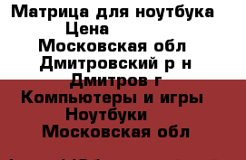 Матрица для ноутбука › Цена ­ 2 000 - Московская обл., Дмитровский р-н, Дмитров г. Компьютеры и игры » Ноутбуки   . Московская обл.